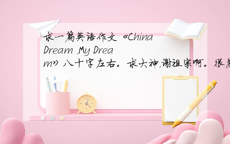 求一篇英语作文《China Dream ，My Dream》八十字左右。求大神，谢祖宗啊。很急很急的啊。必采纳的啊。