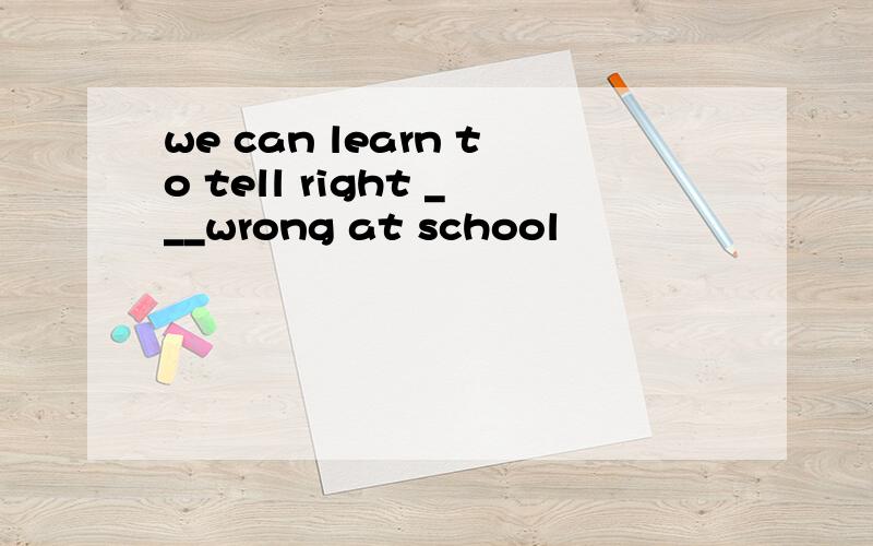 we can learn to tell right ___wrong at school