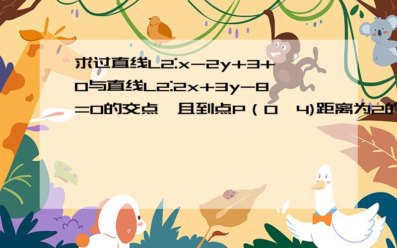 求过直线L2:x-2y+3+0与直线L2:2x+3y-8=0的交点,且到点P（0,4)距离为2的直线方程.