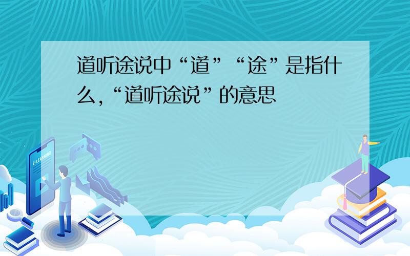 道听途说中“道”“途”是指什么,“道听途说”的意思