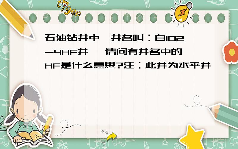 石油钻井中,井名叫：白102-4HF井 ,请问有井名中的HF是什么意思?注：此井为水平井