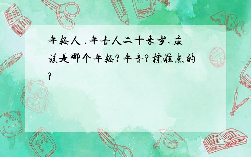 年轻人 .年青人二十来岁,应该是哪个年轻?年青?标准点的?