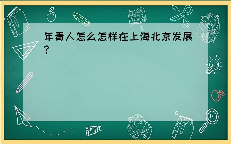 年青人怎么怎样在上海北京发展?