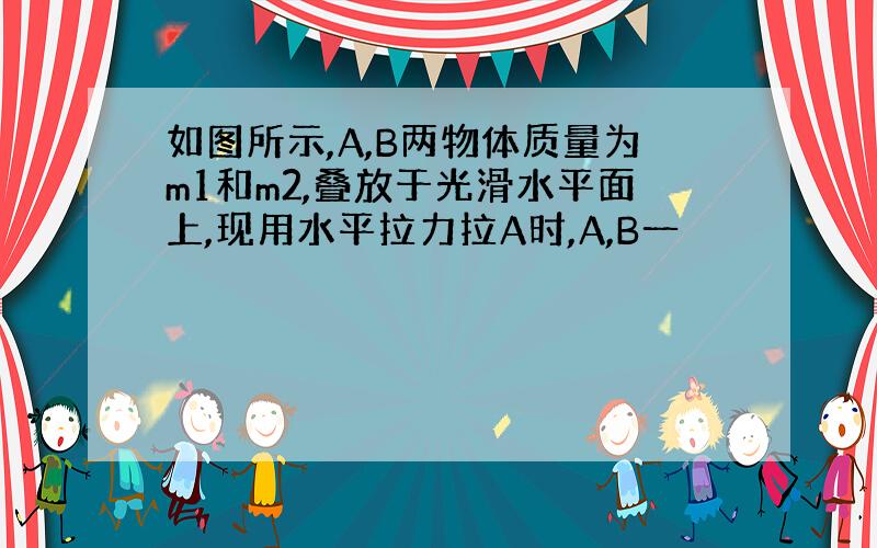 如图所示,A,B两物体质量为m1和m2,叠放于光滑水平面上,现用水平拉力拉A时,A,B一