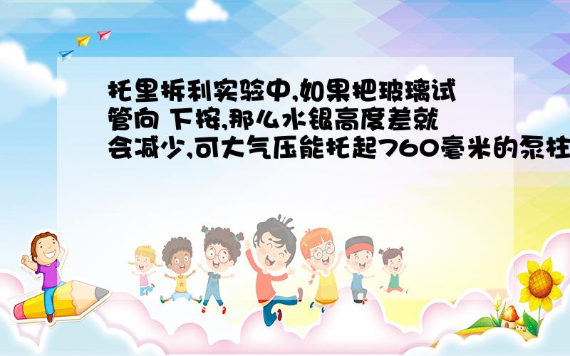 托里拆利实验中,如果把玻璃试管向 下按,那么水银高度差就会减少,可大气压能托起760毫米的泵柱