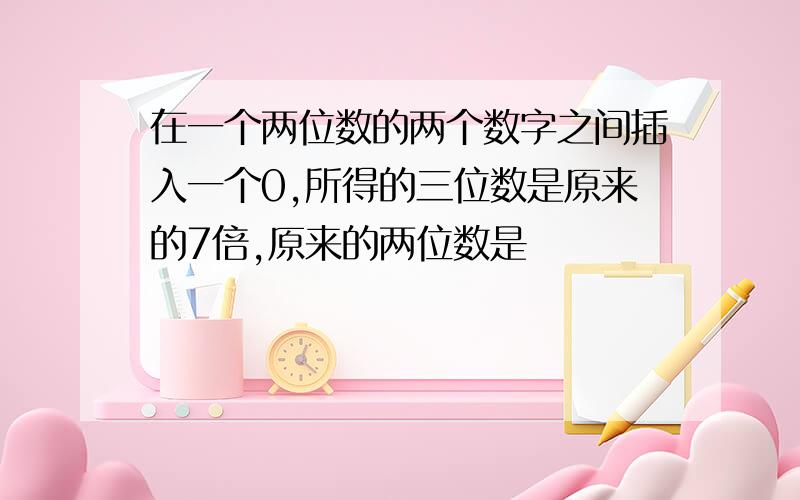 在一个两位数的两个数字之间插入一个0,所得的三位数是原来的7倍,原来的两位数是