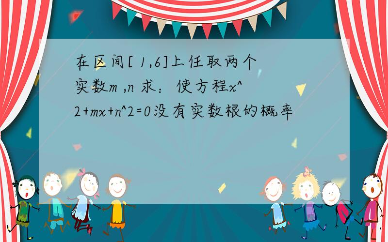 在区间[ 1,6]上任取两个实数m ,n 求：使方程x^2+mx+n^2=0没有实数根的概率