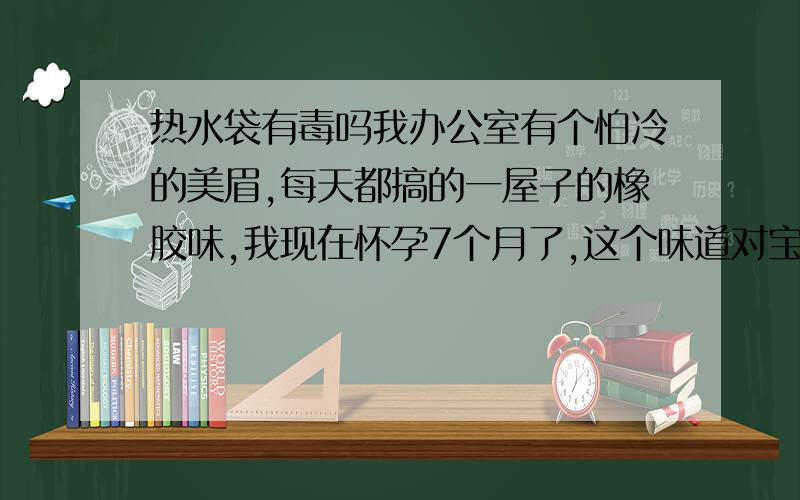 热水袋有毒吗我办公室有个怕冷的美眉,每天都搞的一屋子的橡胶味,我现在怀孕7个月了,这个味道对宝宝有害吗?