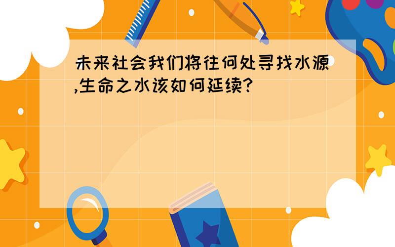 未来社会我们将往何处寻找水源,生命之水该如何延续?