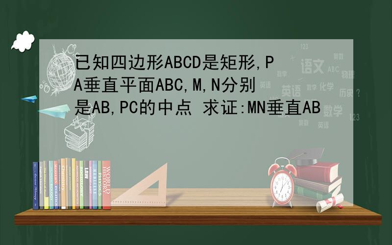 已知四边形ABCD是矩形,PA垂直平面ABC,M,N分别是AB,PC的中点 求证:MN垂直AB