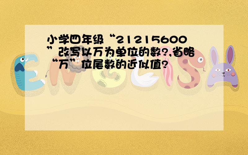 小学四年级“21215600”改写以万为单位的数?,省略“万”位尾数的近似值?