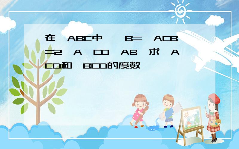 在△ABC中,∠B=∠ACB=2∠A,CD⊥AB,求∠ACD和∠BCD的度数