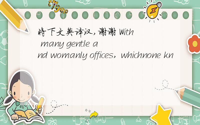 将下文英译汉,谢谢 With many gentle and womanly offices, whichnone kn