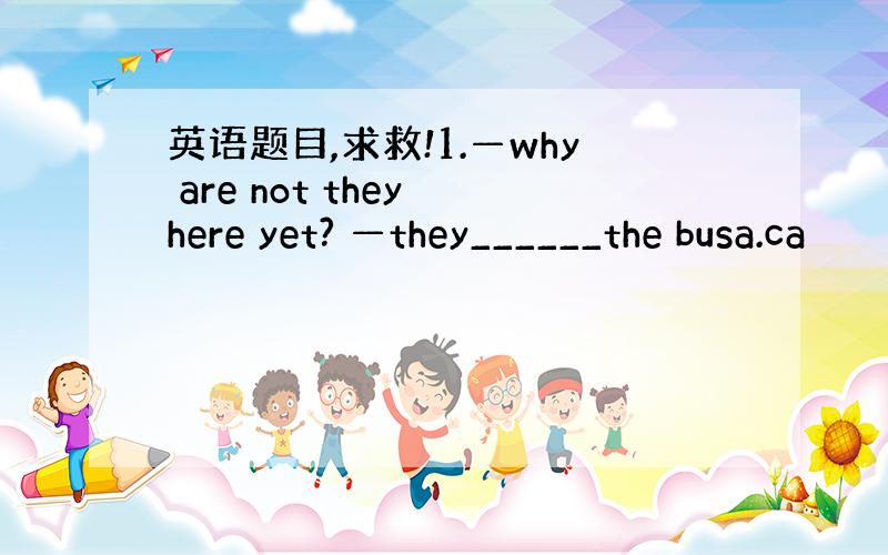 英语题目,求救!1.—why are not they here yet? —they______the busa.ca