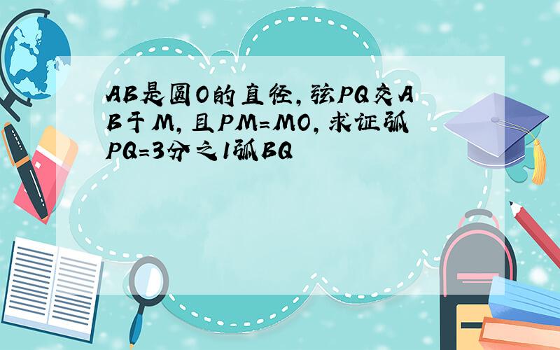 AB是圆O的直径,弦PQ交AB于M,且PM＝MO,求证弧PQ＝3分之1弧BQ