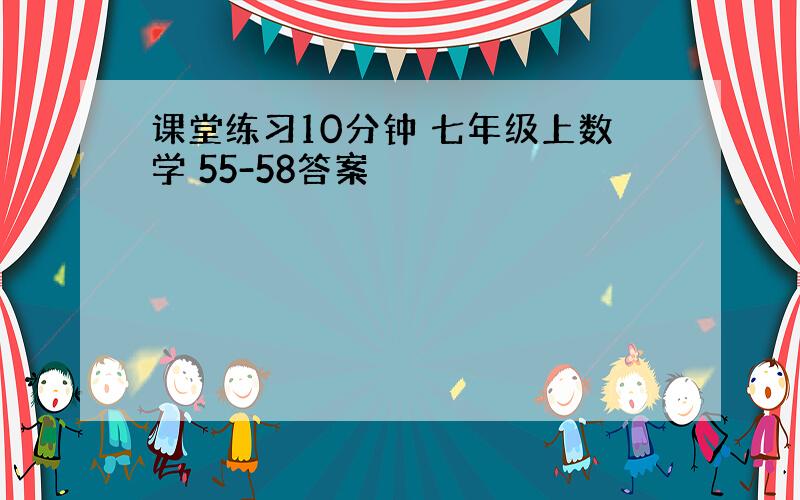 课堂练习10分钟 七年级上数学 55-58答案