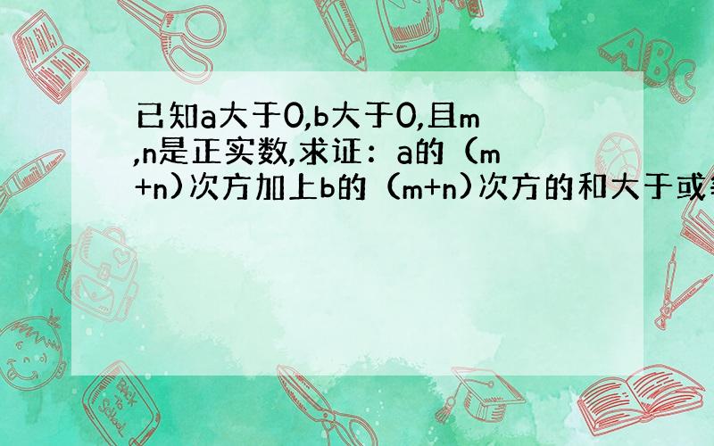 已知a大于0,b大于0,且m,n是正实数,求证：a的（m+n)次方加上b的（m+n)次方的和大于或等于a∧m×b∧n+a