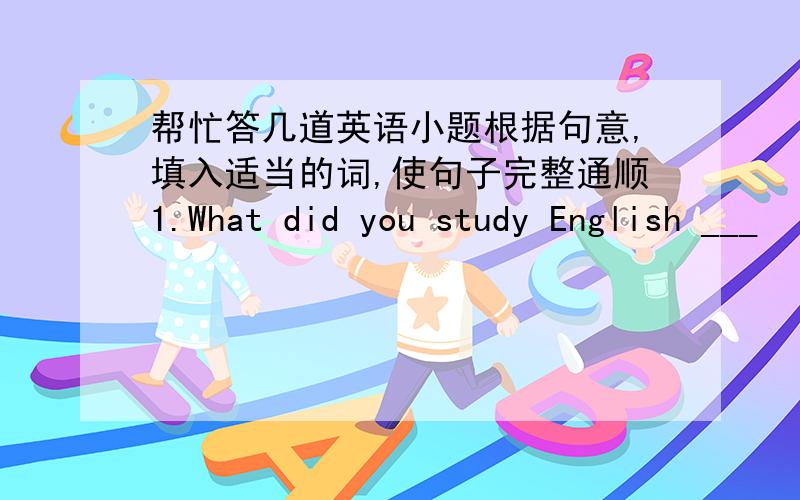 帮忙答几道英语小题根据句意,填入适当的词,使句子完整通顺1.What did you study English ___