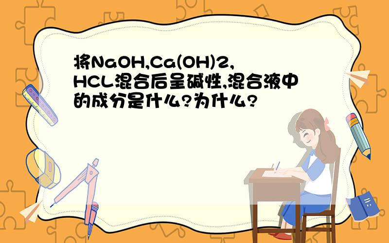 将NaOH,Ca(OH)2,HCL混合后呈碱性,混合液中的成分是什么?为什么?