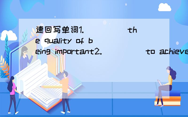 速回写单词1._____the quality of being important2._____to achieve