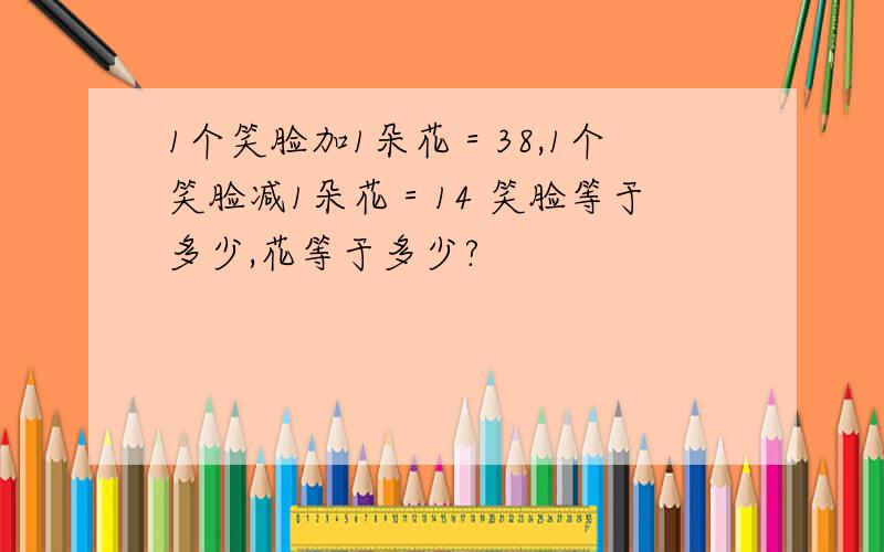 1个笑脸加1朵花＝38,1个笑脸减1朵花＝14 笑脸等于多少,花等于多少?