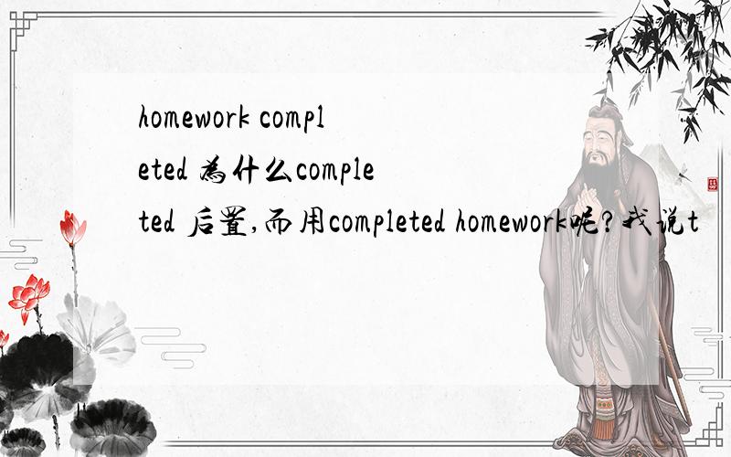 homework completed 为什么completed 后置,而用completed homework呢?我说t