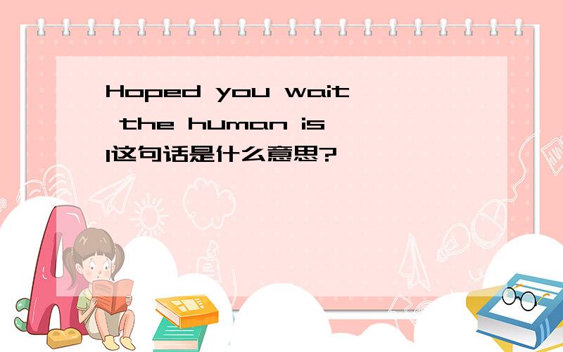 Hoped you wait the human is I这句话是什么意思?