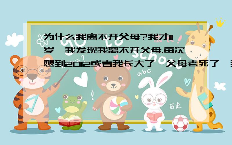 为什么我离不开父母?我才11岁,我发现我离不开父母.每次想到2012或者我长大了,父母老死了,我心里就可别扭,可难过