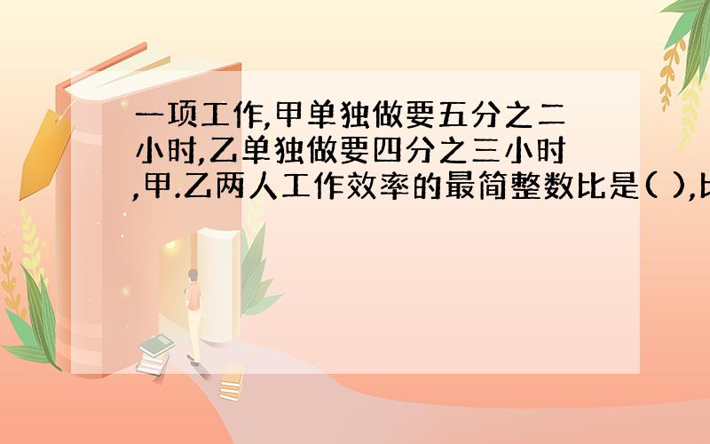 一项工作,甲单独做要五分之二小时,乙单独做要四分之三小时,甲.乙两人工作效率的最简整数比是( ),比值