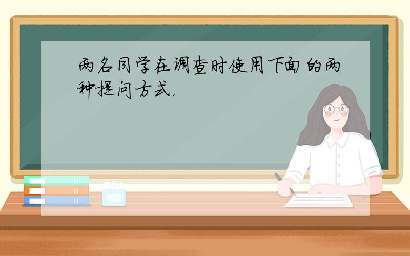 两名同学在调查时使用下面的两种提问方式，