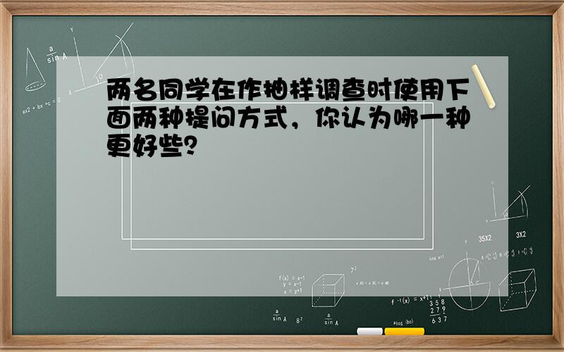 两名同学在作抽样调查时使用下面两种提问方式，你认为哪一种更好些？