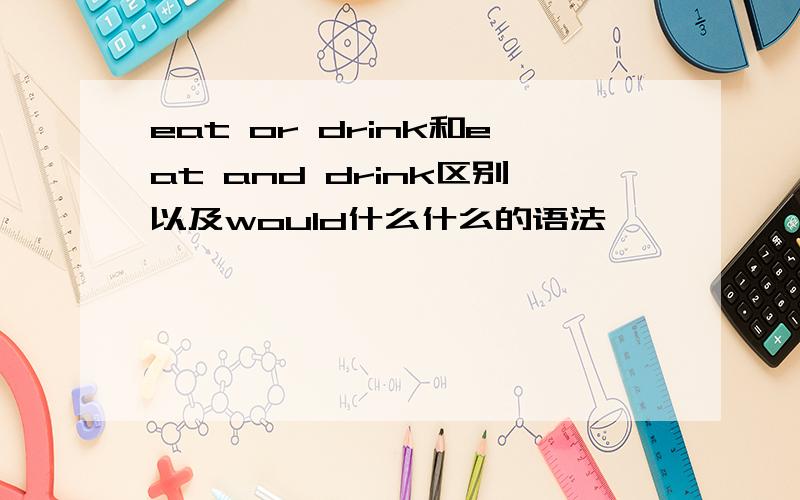 eat or drink和eat and drink区别以及would什么什么的语法