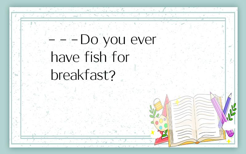 ---Do you ever have fish for breakfast?