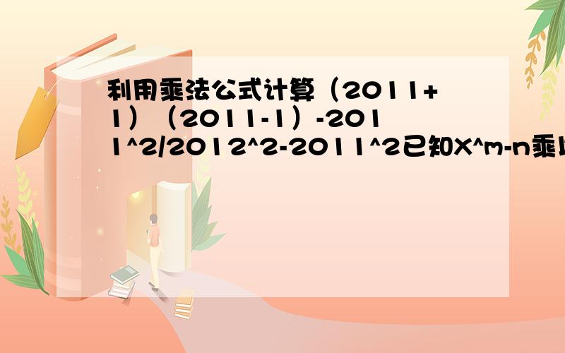 利用乘法公式计算（2011+1）（2011-1）-2011^2/2012^2-2011^2已知X^m-n乘以x^2n+1