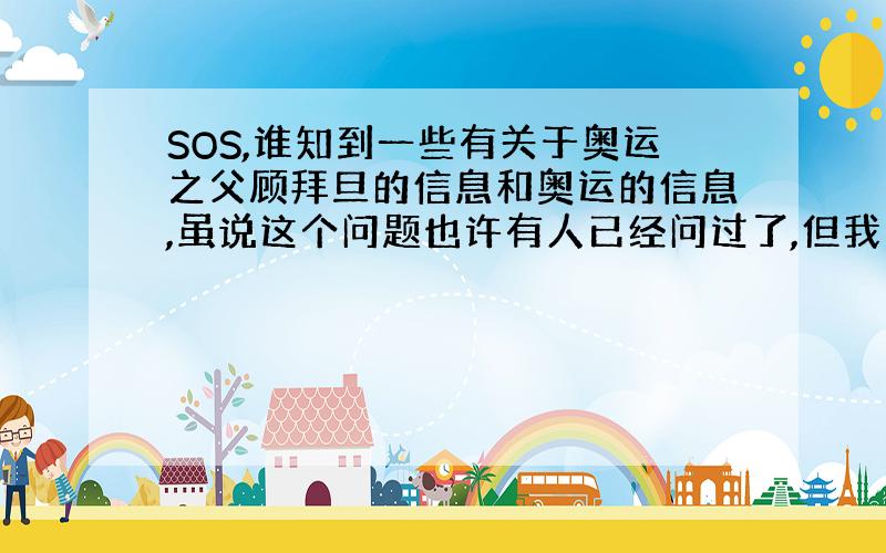 SOS,谁知到一些有关于奥运之父顾拜旦的信息和奥运的信息,虽说这个问题也许有人已经问过了,但我找不到,哪位大哥大姐可以帮