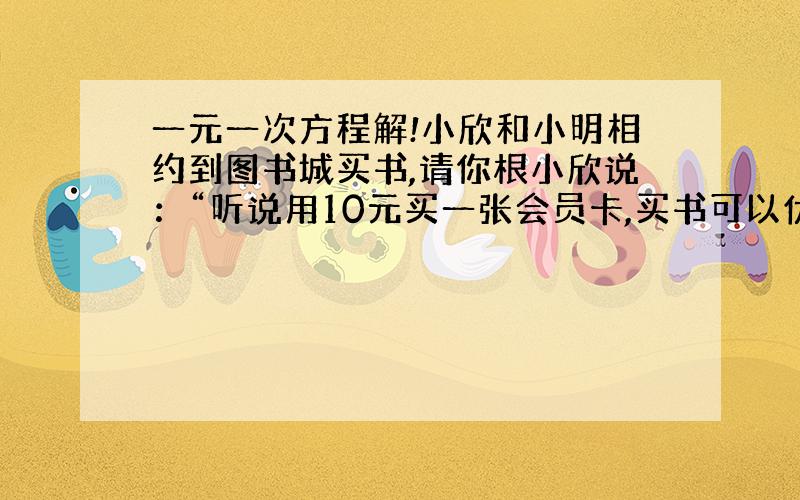 一元一次方程解!小欣和小明相约到图书城买书,请你根小欣说：“听说用10元买一张会员卡,买书可以优惠八折.”小明说：“是的