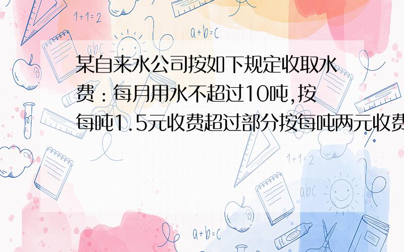 某自来水公司按如下规定收取水费：每月用水不超过10吨,按每吨1.5元收费超过部分按每吨两元收费,小明家9