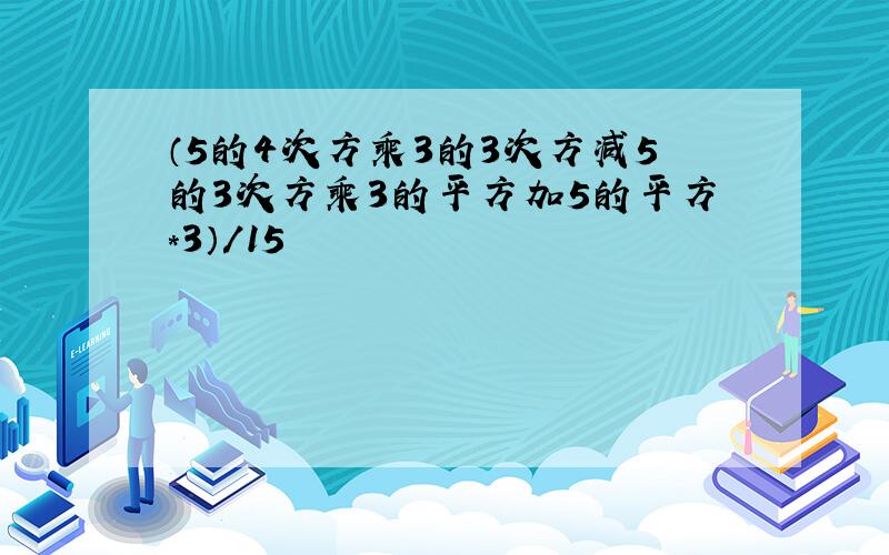 （5的4次方乘3的3次方减5的3次方乘3的平方加5的平方*3）/15