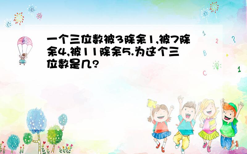 一个三位数被3除余1,被7除余4,被11除余5.为这个三位数是几?