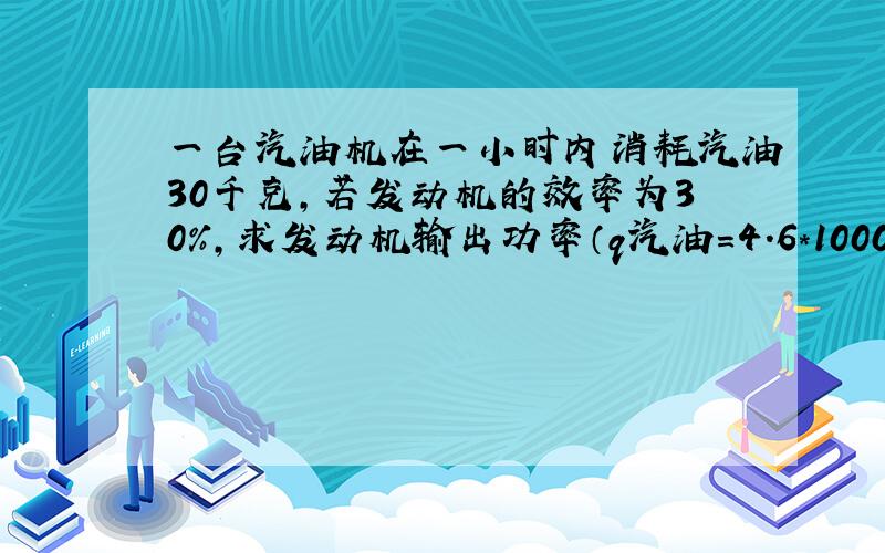 一台汽油机在一小时内消耗汽油30千克,若发动机的效率为30%,求发动机输出功率（q汽油=4.6*10000000J/Kg