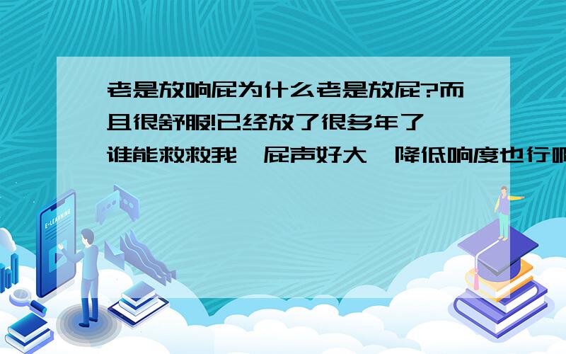 老是放响屁为什么老是放屁?而且很舒服!已经放了很多年了,谁能救救我,屁声好大,降低响度也行啊,我现在是想到一个办法,那就