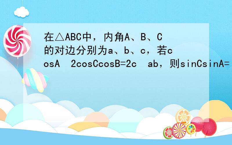 在△ABC中，内角A、B、C的对边分别为a、b、c，若cosA−2cosCcosB=2c−ab，则sinCsinA=（