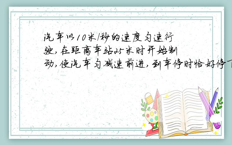 汽车以10米/秒的速度匀速行驶,在距离车站25米时开始制动,使汽车匀减速前进,到车停时恰好停下,求汽车匀减速行驶时的加速
