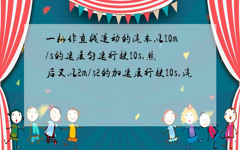 一辆作直线运动的汽车以10m/s的速度匀速行驶10s,然后又以2m/s2的加速度行驶10s,汽