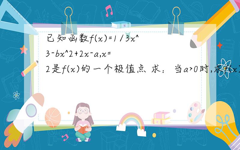 已知函数f(x)=1/3x^3-bx^2+2x-a,x=2是f(x)的一个极值点 求：当a>0时,求f(x)=0的解的个