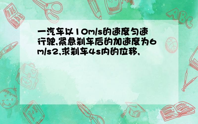 一汽车以10m/s的速度匀速行驶,紧急刹车后的加速度为6m/s2,求刹车4s内的位移,