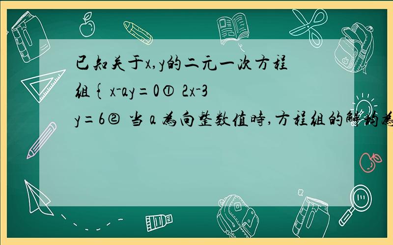 已知关于x,y的二元一次方程组{x-ay=0① 2x-3y=6② 当 a 为向整数值时,方程组的解均为整数?