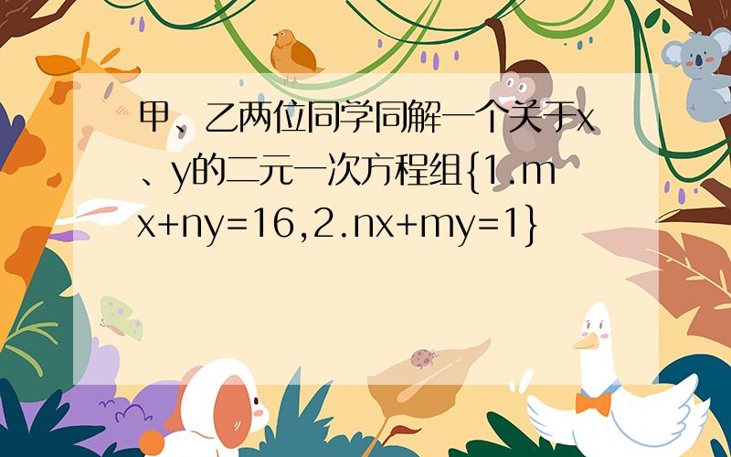 甲、乙两位同学同解一个关于x、y的二元一次方程组{1.mx+ny=16,2.nx+my=1}