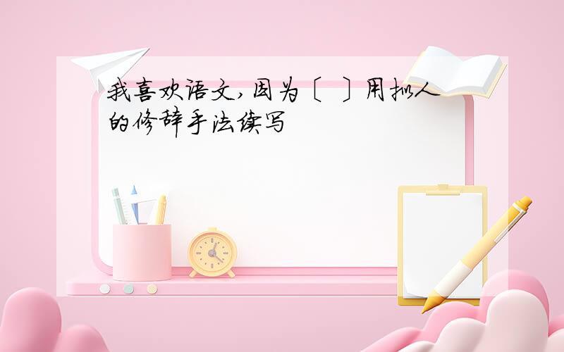 我喜欢语文,因为〔 〕用拟人的修辞手法续写