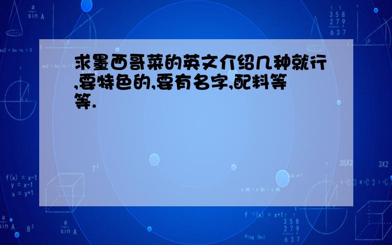 求墨西哥菜的英文介绍几种就行,要特色的,要有名字,配料等等.